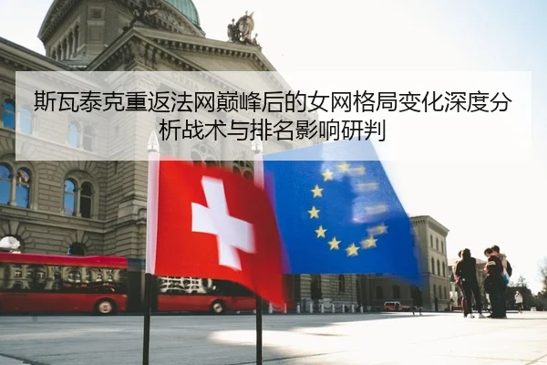 斯瓦泰克重返法网巅峰后的女网格局变化深度分析战术与排名影响研判
