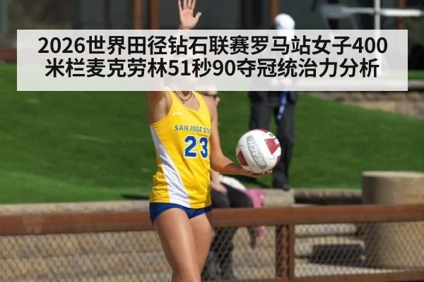2026世界田径钻石联赛罗马站女子400米栏麦克劳林51秒90夺冠统治力分析