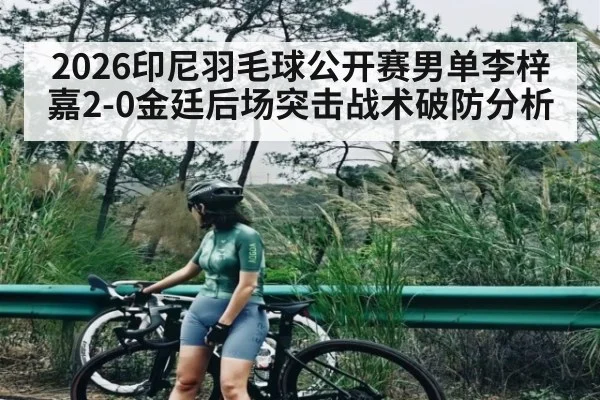 2026印尼羽毛球公开赛男单李梓嘉2-0金廷后场突击战术破防分析