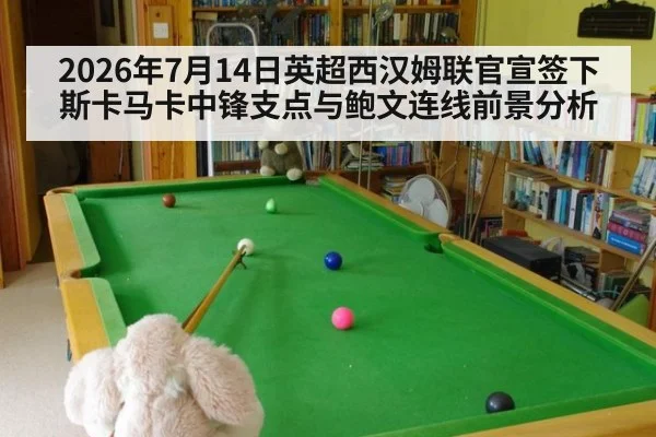 2026年7月14日英超西汉姆联官宣签下斯卡马卡中锋支点与鲍文连线前景分析