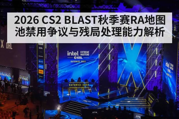 2026 CS2 BLAST秋季赛RA地图池禁用争议与残局处理能力解析