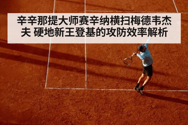 辛辛那提大师赛辛纳横扫梅德韦杰夫 硬地新王登基的攻防效率解析