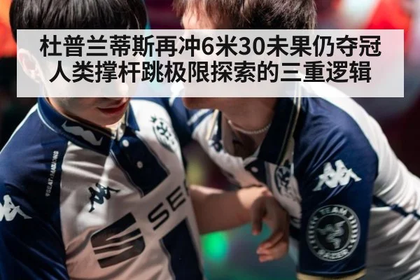 杜普兰蒂斯再冲6米30未果仍夺冠 人类撑杆跳极限探索的三重逻辑